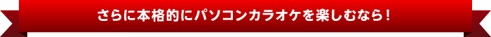 さらに本格的にパソコンカラオケを楽しむなら!